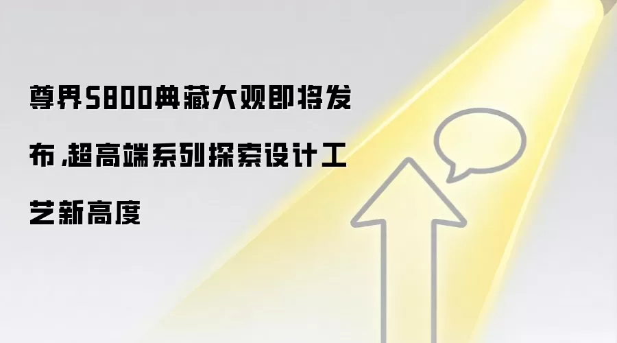 尊界S800典藏大观即将发布，超高端系列探索设计工艺新高度