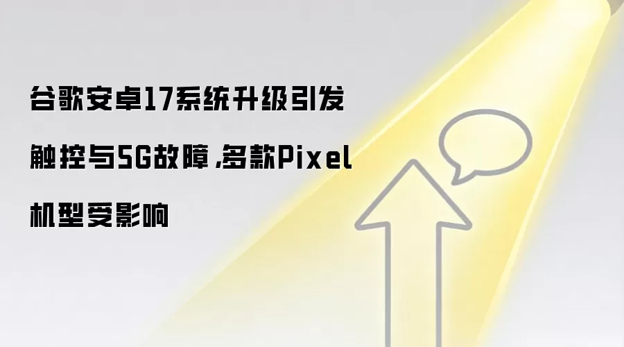 谷歌安卓17系统升级引发触控与5G故障,多款Pixel机型受影响