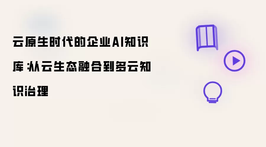 云原生时代的企业AI知识库:从云生态融合到多云知识治理