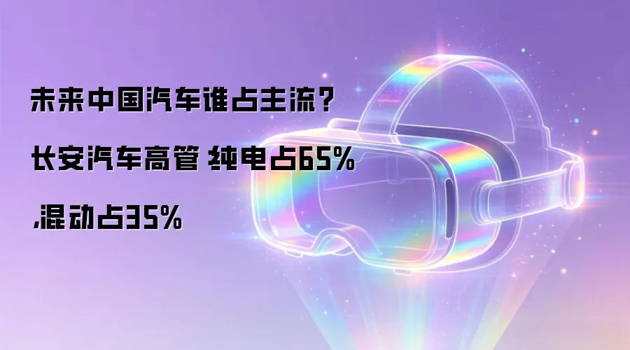 未来中国汽车谁占主流? 长安汽车高管:纯电占65%,混动占35%