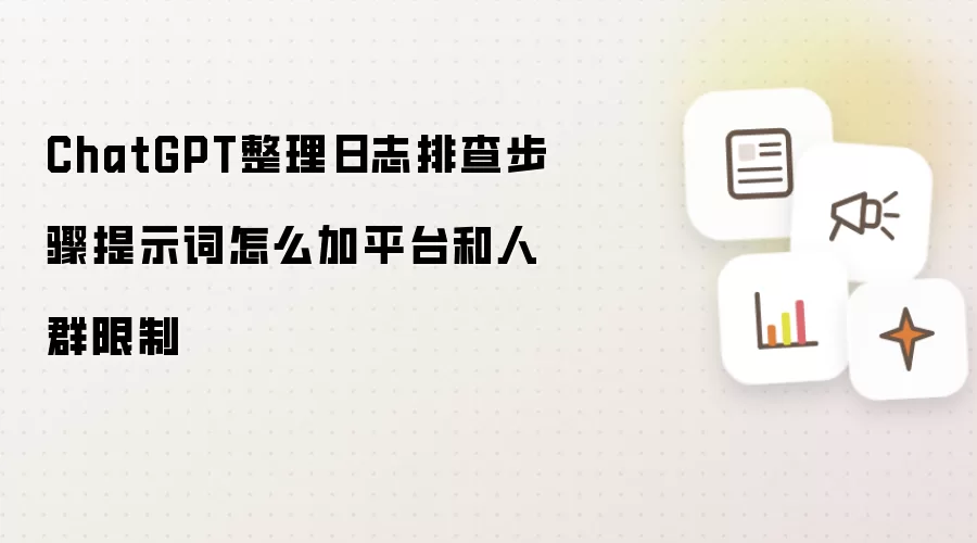 ChatGPT整理日志排查步骤提示词怎么加平台和人群限制