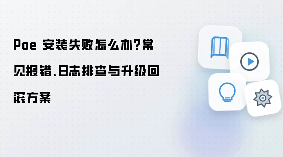 Poe 安装失败怎么办?常见报错、日志排查与升级回滚方案