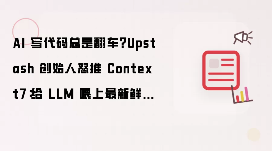 AI写代码总是翻车?Upstash创始人怒推Context7:给LLM喂上最新鲜的官方文档。