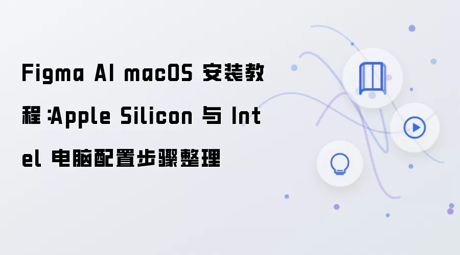 Figma AI macOS 安装教程:Apple Silicon 与 Intel 电脑配置步骤整理