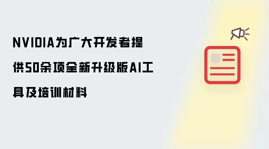 NVIDIA为广大开发者提供50余项全新升级版AI工具及培训材料