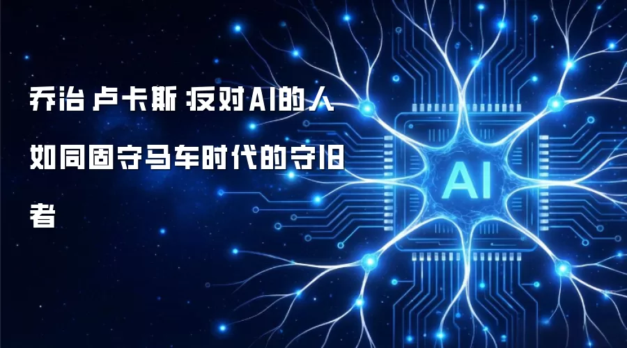 乔治·卢卡斯:反对AI的人如同固守马车时代的守旧者