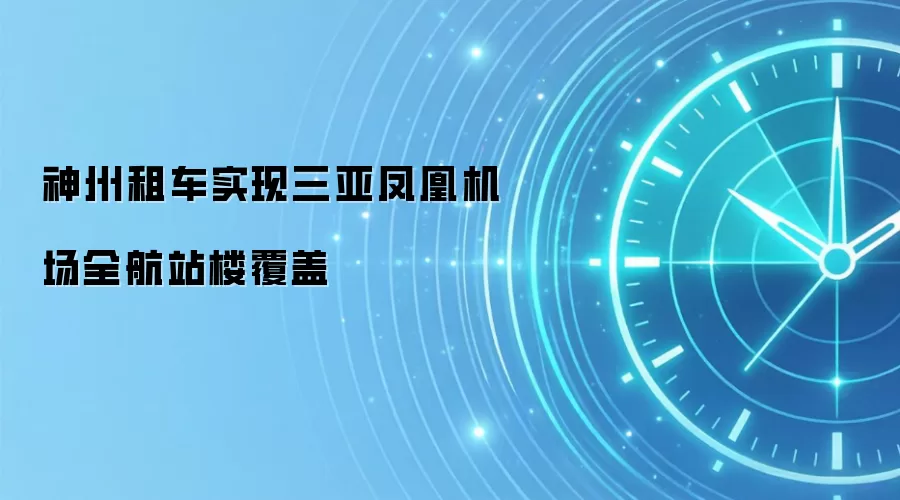 神州租车实现三亚凤凰机场全航站楼覆盖