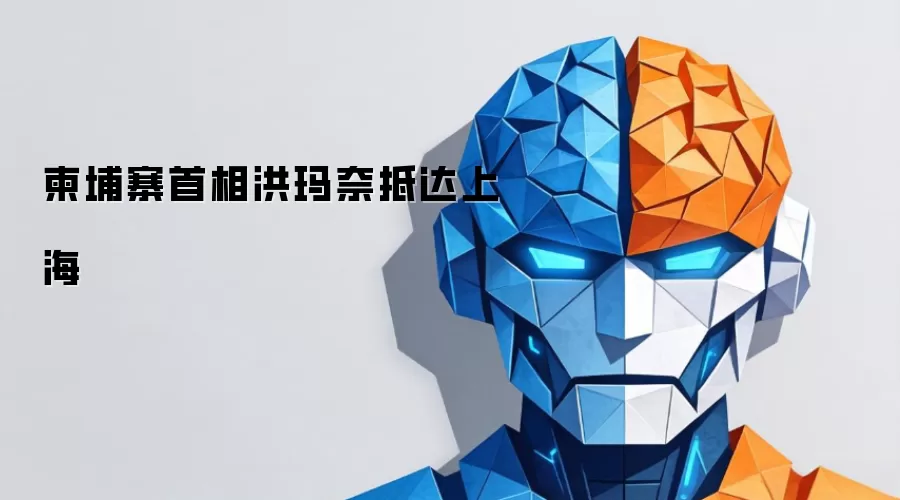 柬埔寨首相洪玛奈抵达上海