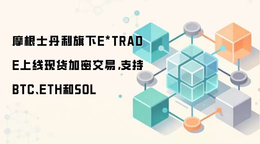 摩根士丹利旗下券商E*TRADE正式上线现货加密交易,支持BTC、ETH和SOL