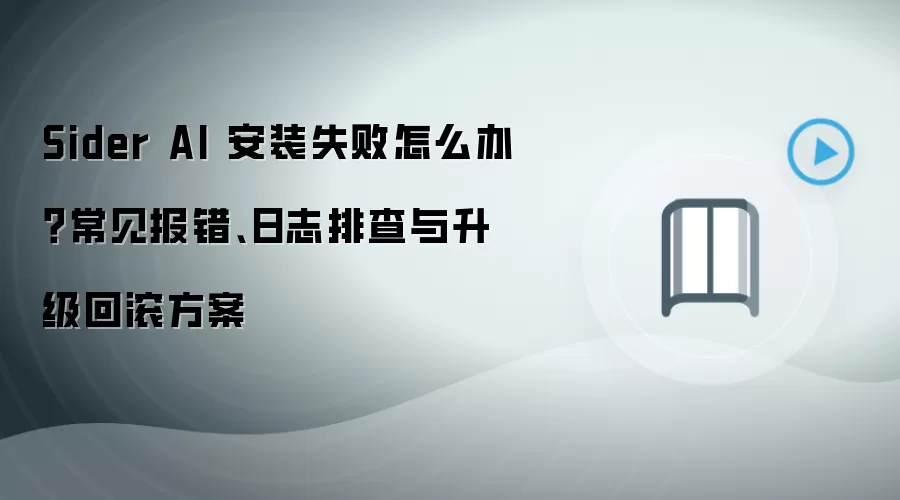 Sider AI 安装失败怎么办?常见报错、日志排查与升级回滚方案