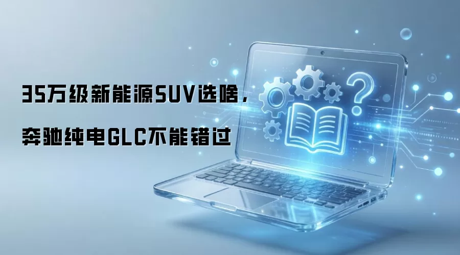35万级新能源SUV选啥,奔驰纯电GLC不能错过