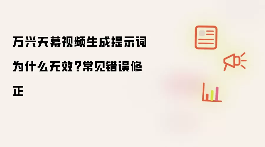 万兴天幕视频生成提示词为什么无效?常见错误修正