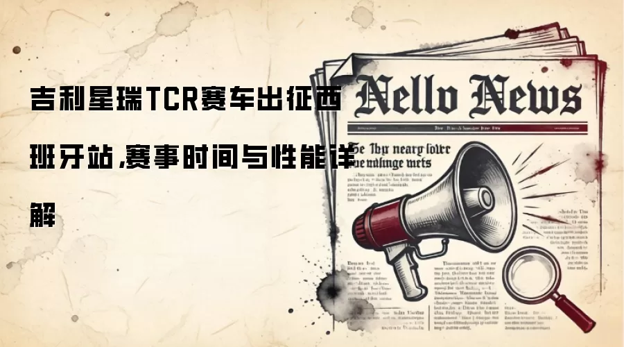 吉利星瑞TCR赛车出征西班牙站,赛事时间与性能详解