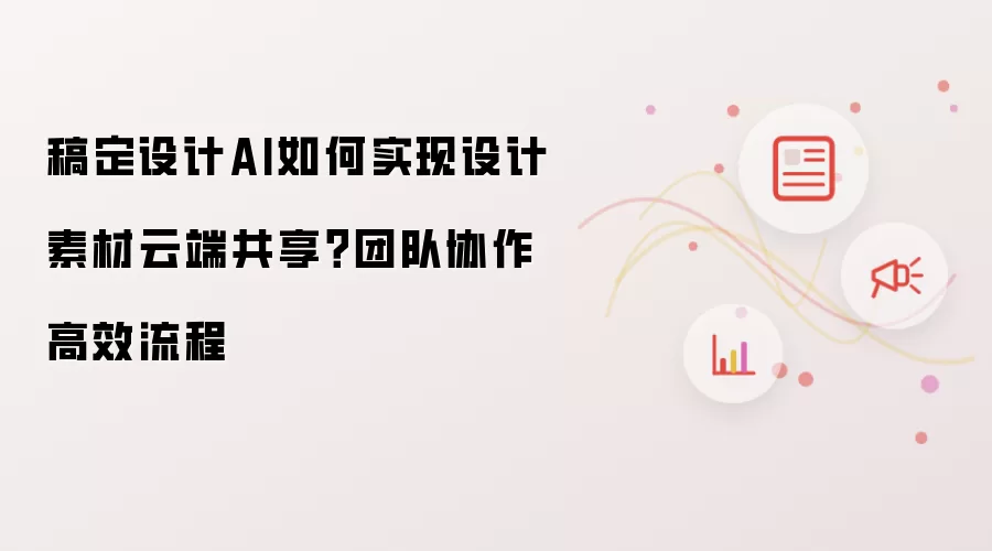 稿定设计AI如何实现设计素材云端共享?团队协作高效流程
