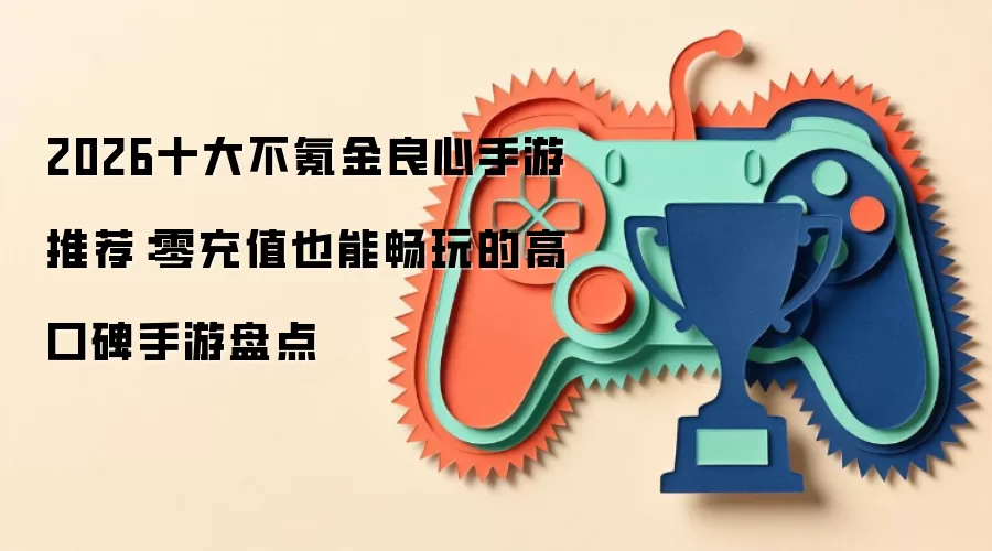 2026十大不氪金良心手游推荐:零充值也能畅玩的高口碑手游盘点