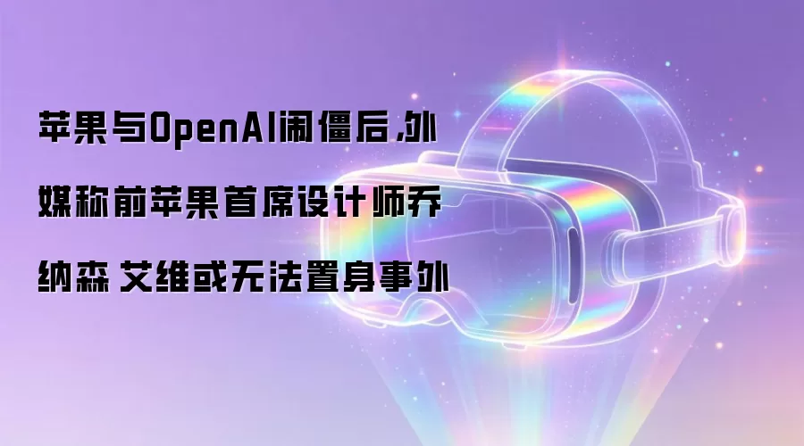 苹果与OpenAI闹僵后,外媒称前苹果首席设计师乔纳森·艾维或无法置身事外