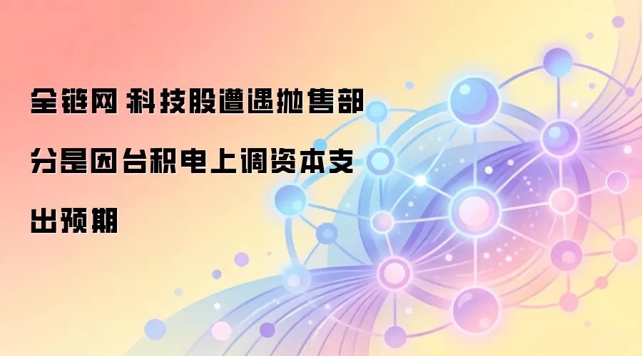 全链网:科技股遭遇抛售,部分原因与台积电上调资本支出预期有关