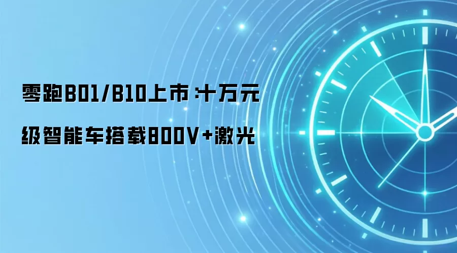 零跑B01/B10上市:十万元级智能车搭载800V+激光