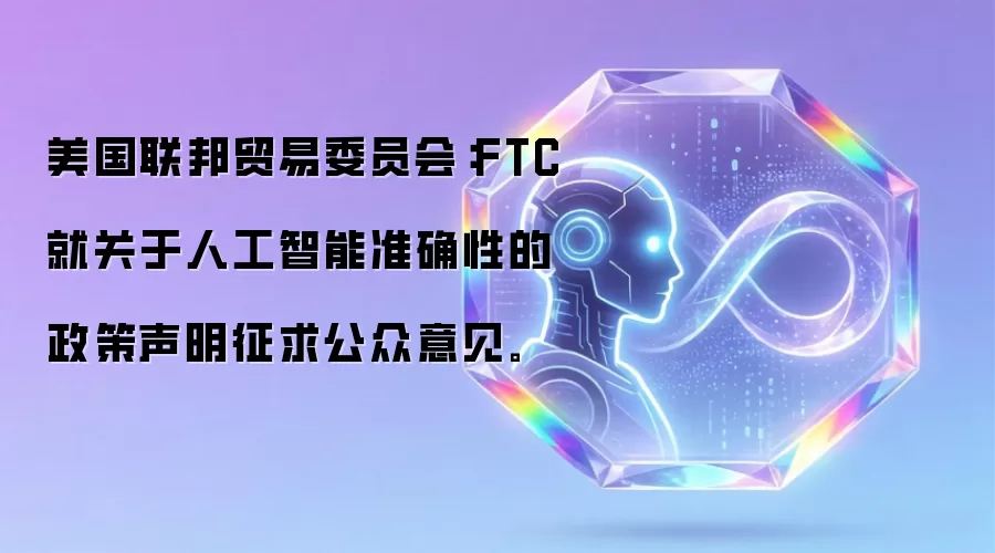美国联邦贸易委员会:FTC就关于人工智能准确性的政策声明征求公众意见。