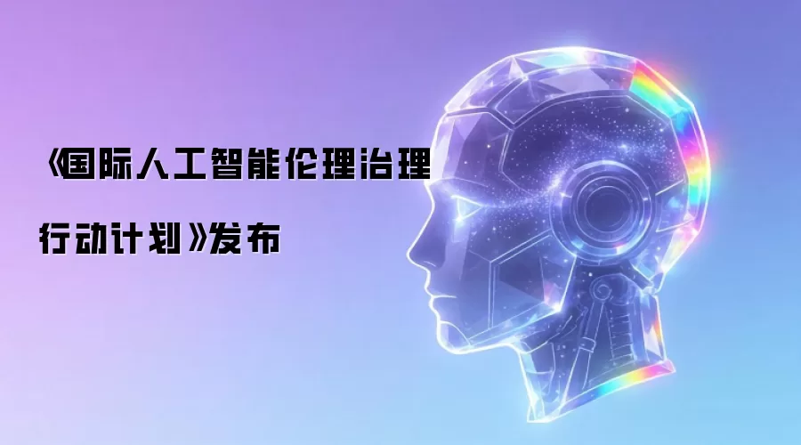 《国际人工智能伦理治理行动计划》发布