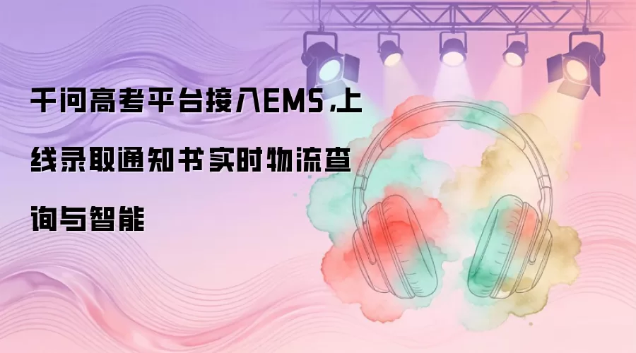 千问高考平台接入EMS,上线录取通知书实时物流查询与智能