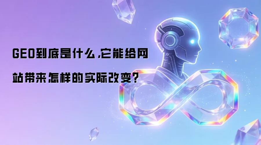 GEO到底是什么,它能给网站带来怎样的实际改变?