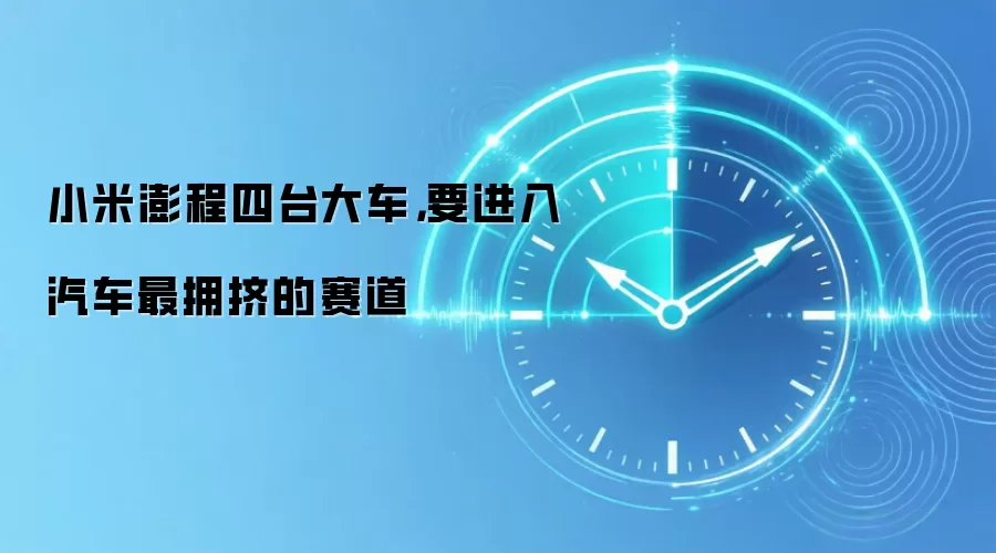 小米澎程四台大车,要进入汽车最拥挤的赛道