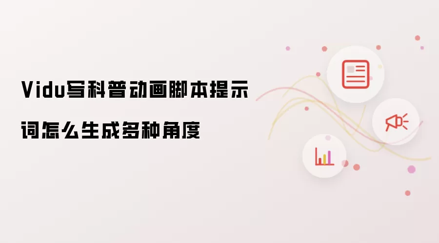 Vidu写科普动画脚本提示词怎么生成多种角度