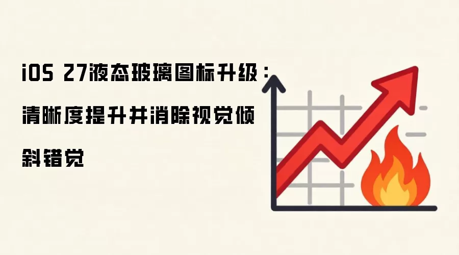 iOS 27液态玻璃图标升级:清晰度提升并消除视觉倾斜错觉
