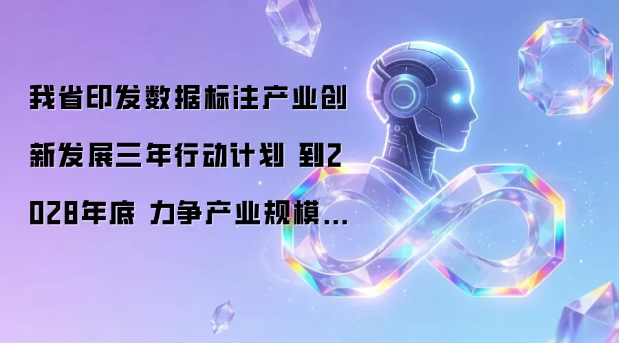我省印发数据标注产业创新发展三年行动计划 到2028年底 力争产业规模超80亿元