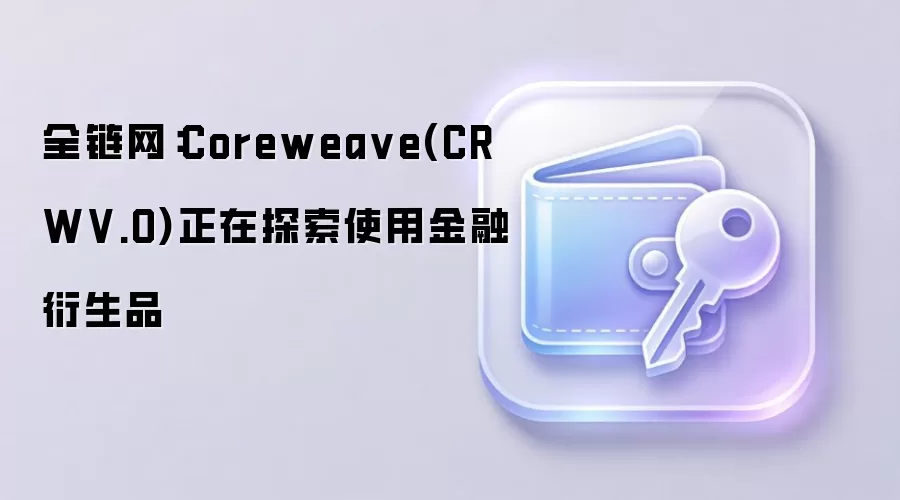 全链网:Corewea ve(CRWV.O)正在探索使用金融衍生品