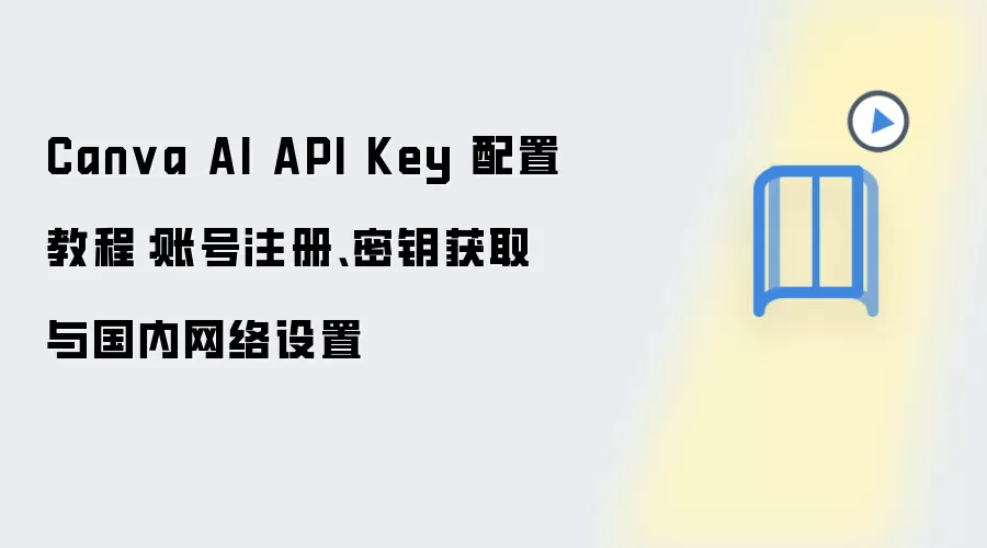 Canva AI API Key 配置教程:账号注册、密钥获取与国内网络设置