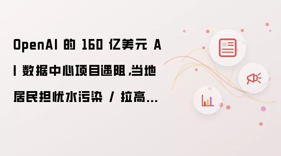 OpenAI 的 160 亿美元 AI 数据中心项目遇阻,当地居民担忧水污染 / 拉高电费
