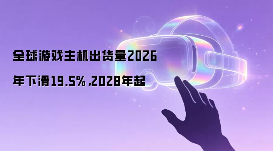 全球游戏主机出货量2026年下滑19.5%,2028年起