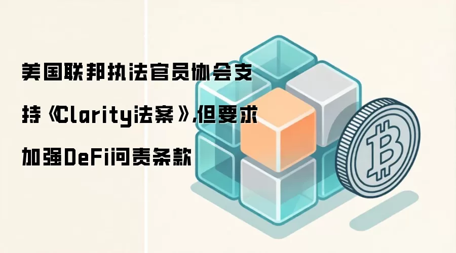 美国联邦执法官员协会支持《Clarity法案》,但要求加强DeFi问责条款