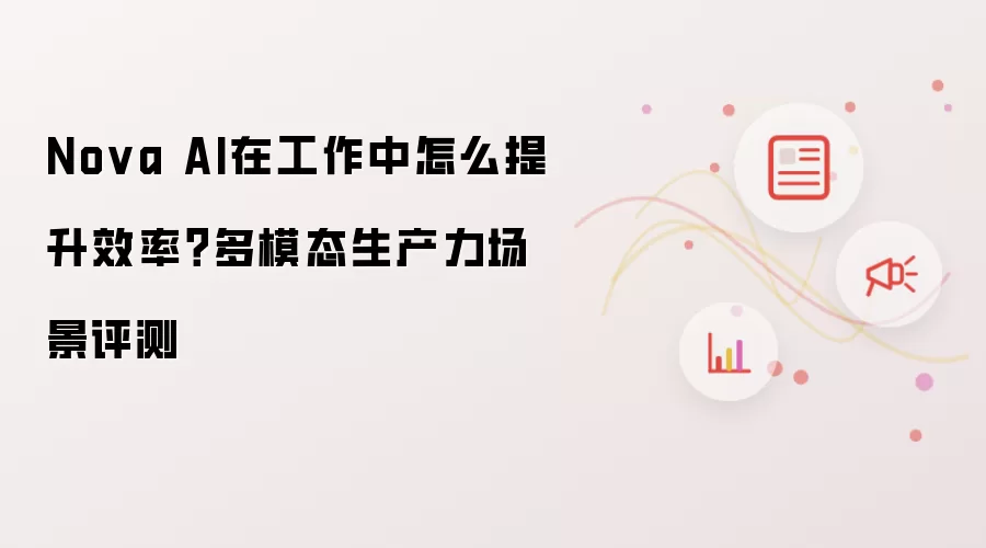 Nova AI在工作中怎么提升效率?多模态生产力场景评测