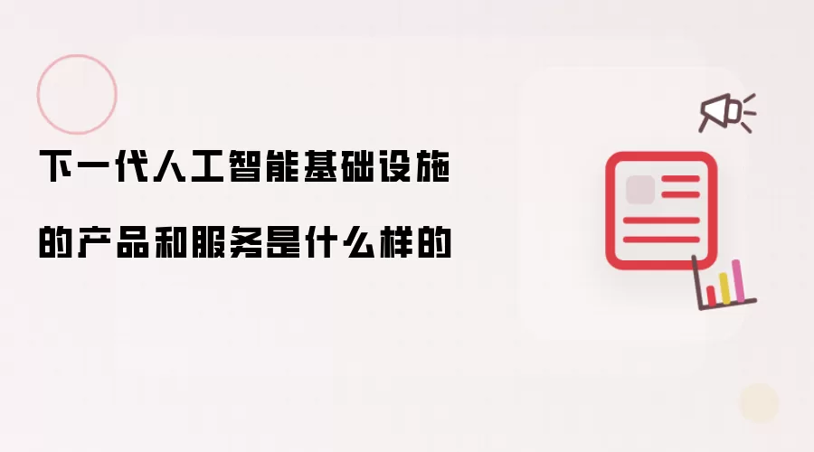 下一代人工智能基础设施的产品和服务是什么样的