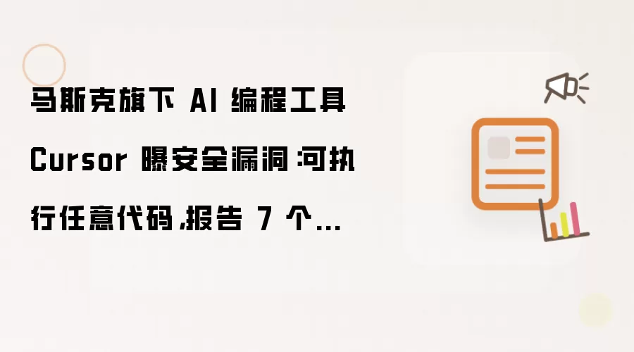 马斯克旗下 AI 编程工具 Cursor 曝安全漏洞:可执行任意代码,报告 7 个月未修复