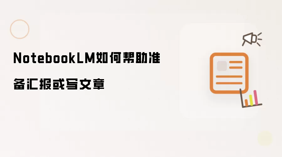 NotebookLM如何帮助准备汇报或写文章
