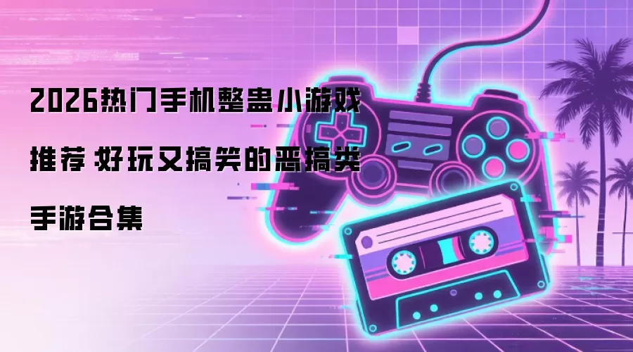 2026热门手机整蛊小游戏推荐：好玩又搞笑的恶搞类手游合集