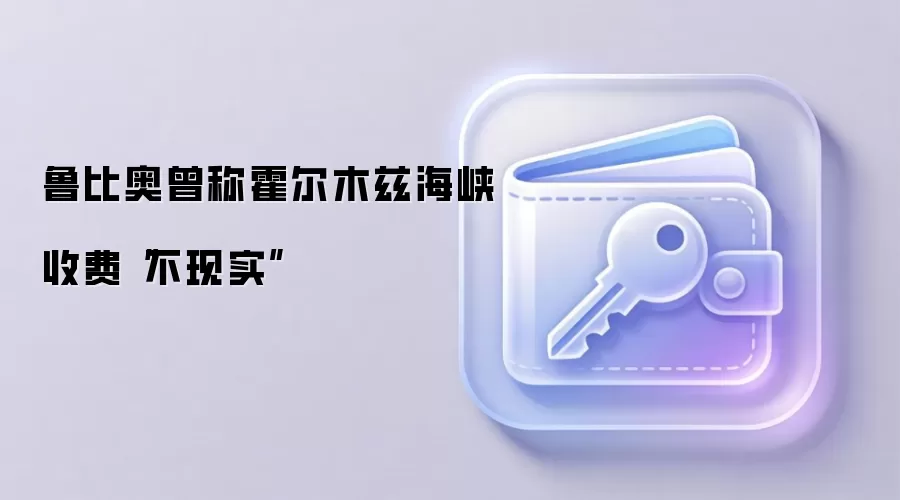 鲁比奥曾称霍尔木兹海峡收费“不现实”
