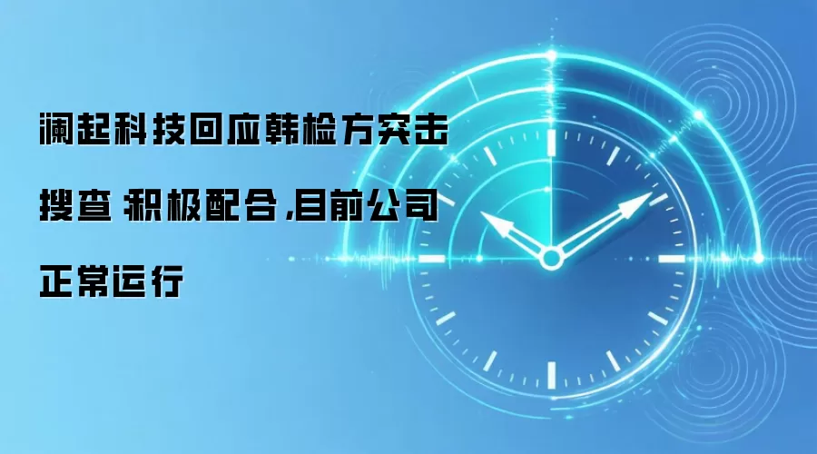 澜起科技回应韩检方突击搜查:积极配合,目前公司正常运行