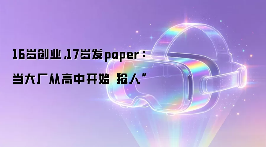 16岁创业,17岁发paper:当大厂从高中开始“抢人”