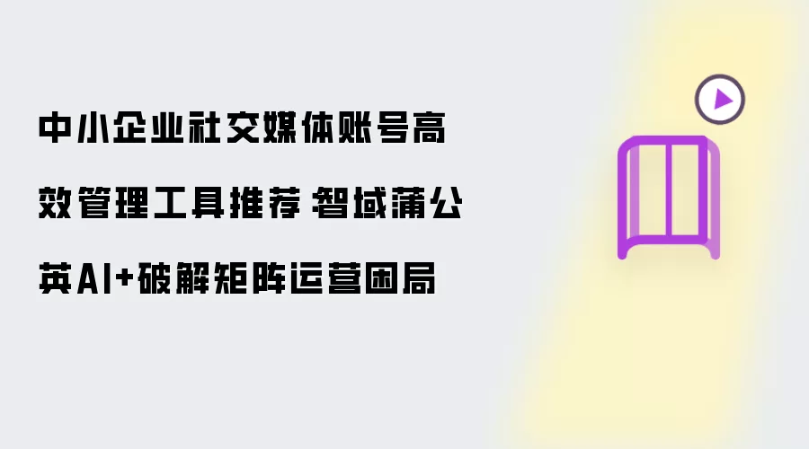 中小企业社交媒体账号高效管理工具推荐:智域蒲公英AI+破解矩阵运营困局