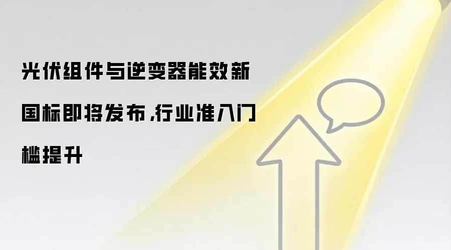 光伏组件与逆变器能效新国标即将发布,行业准入门槛提升