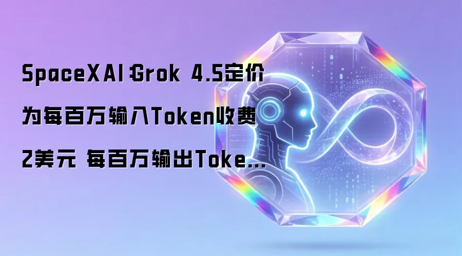 SpaceXAI:Grok 4.5定价为每百万输入Token收费2美元 每百万输出Token收费6美元