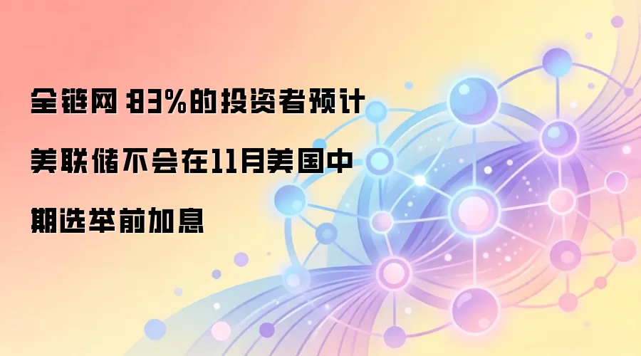 全链网:83%的投资者预计美联储不会在11月美国中期选举前加息