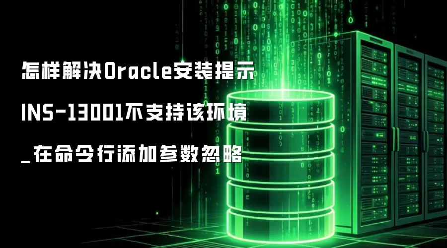 怎样解决Oracle安装提示INS-13001不支持该环境_在命令行添加参数忽略