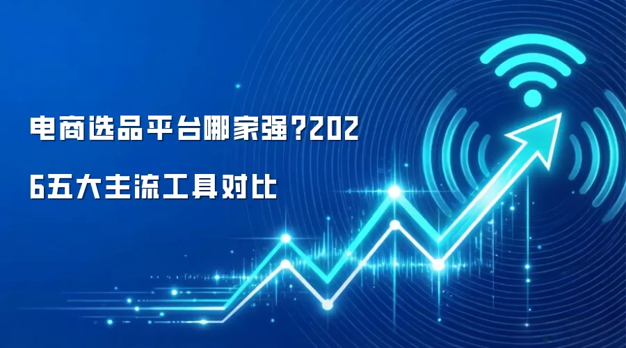 电商选品平台哪家强?2026五大主流工具对比