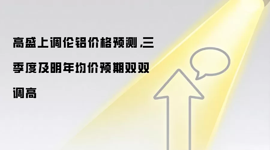 高盛上调伦铝价格预测,三季度及明年均价预期双双调高